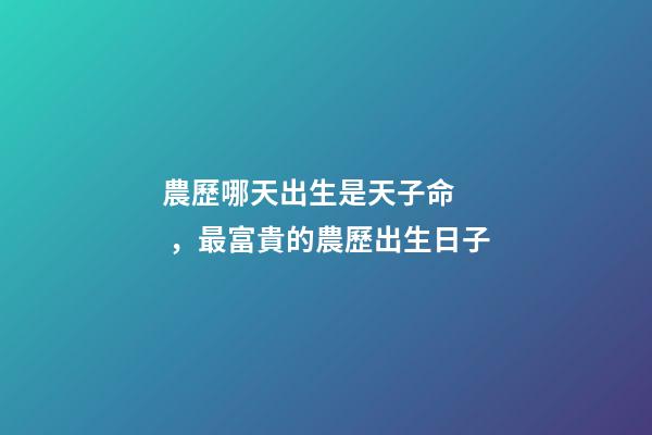 農歷哪天出生是天子命，最富貴的農歷出生日子